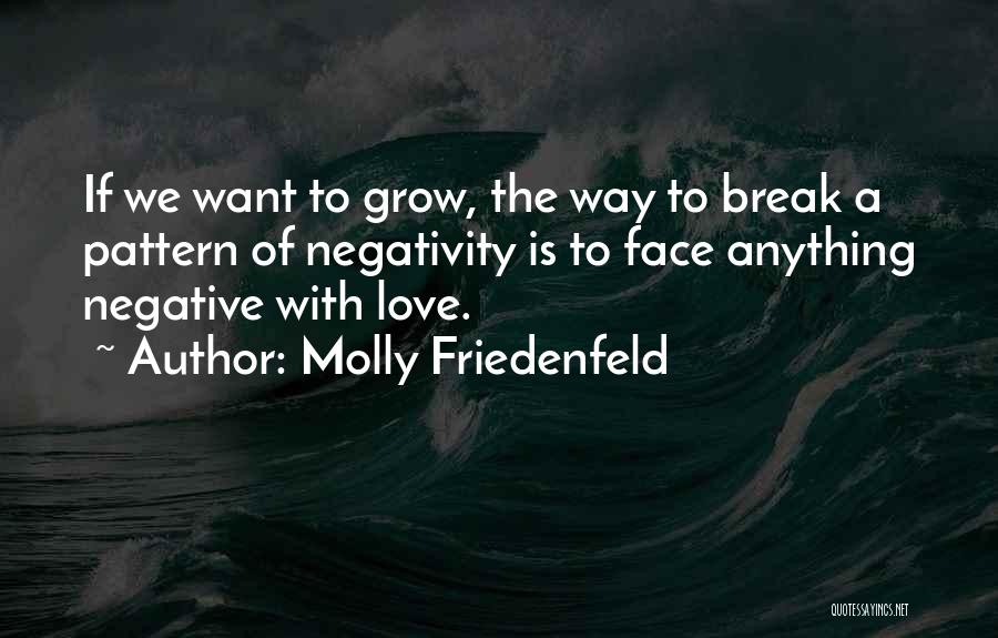 Molly Friedenfeld Quotes: If We Want To Grow, The Way To Break A Pattern Of Negativity Is To Face Anything Negative With Love.