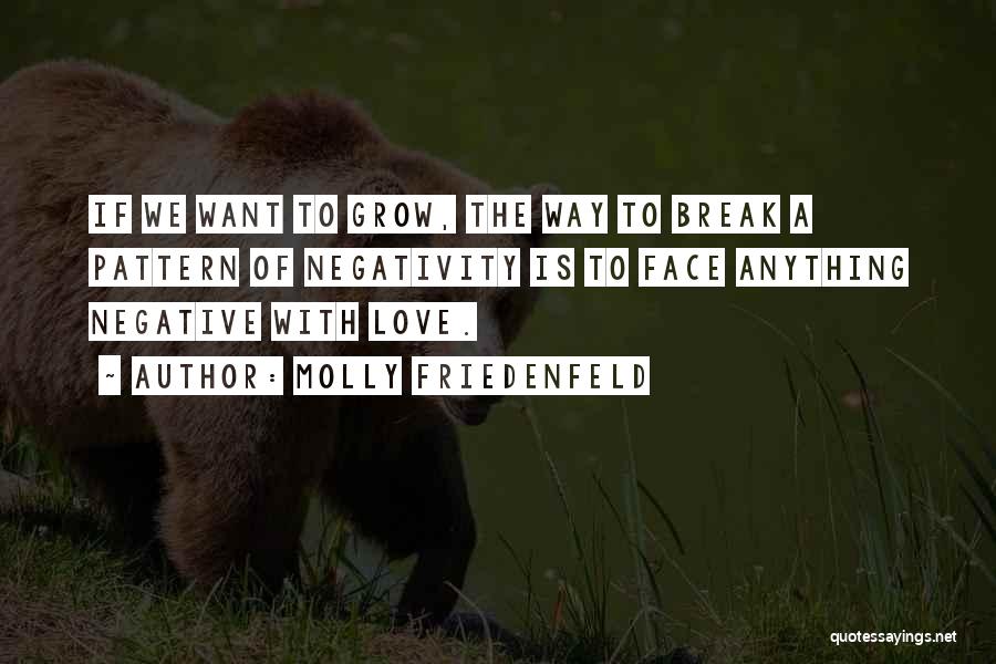 Molly Friedenfeld Quotes: If We Want To Grow, The Way To Break A Pattern Of Negativity Is To Face Anything Negative With Love.