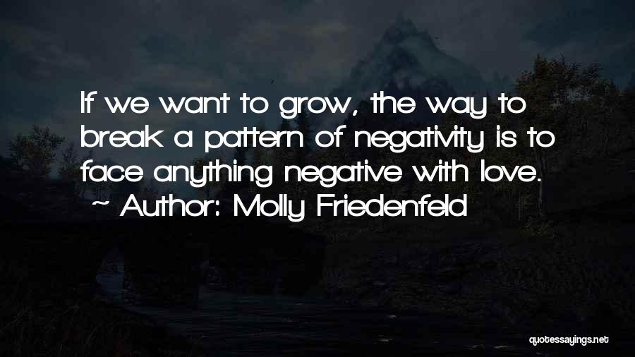 Molly Friedenfeld Quotes: If We Want To Grow, The Way To Break A Pattern Of Negativity Is To Face Anything Negative With Love.