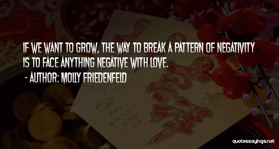 Molly Friedenfeld Quotes: If We Want To Grow, The Way To Break A Pattern Of Negativity Is To Face Anything Negative With Love.