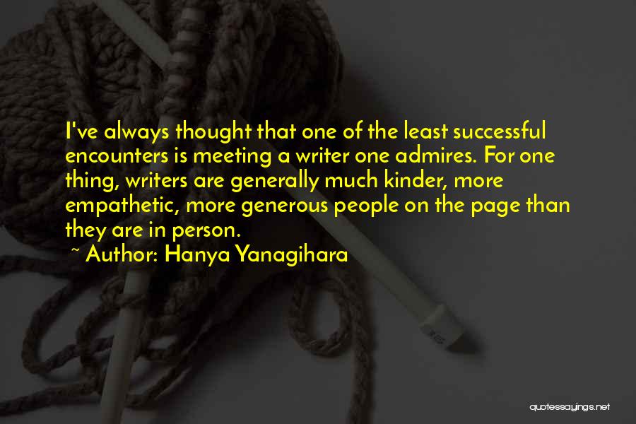 Hanya Yanagihara Quotes: I've Always Thought That One Of The Least Successful Encounters Is Meeting A Writer One Admires. For One Thing, Writers