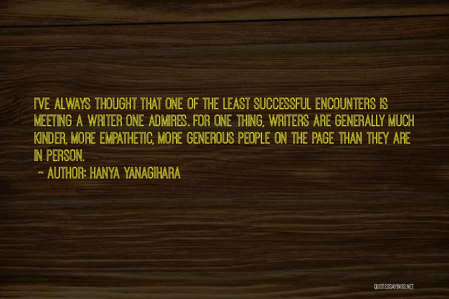 Hanya Yanagihara Quotes: I've Always Thought That One Of The Least Successful Encounters Is Meeting A Writer One Admires. For One Thing, Writers