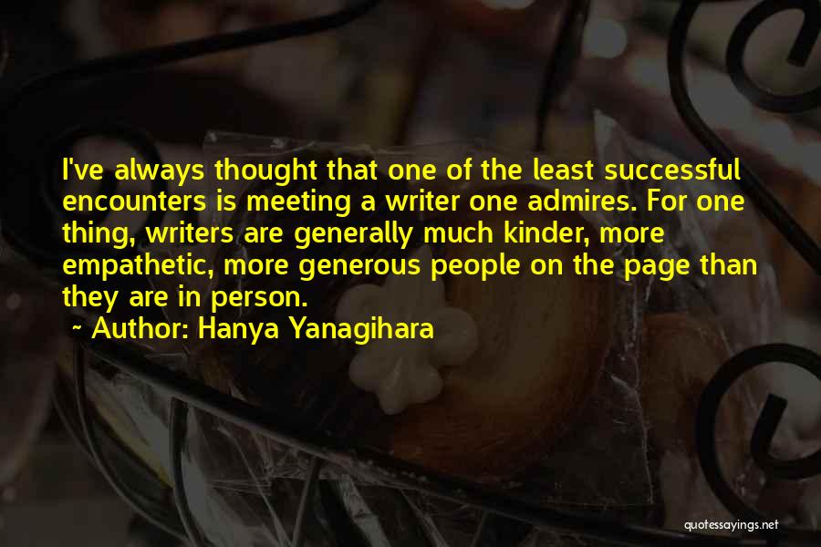 Hanya Yanagihara Quotes: I've Always Thought That One Of The Least Successful Encounters Is Meeting A Writer One Admires. For One Thing, Writers