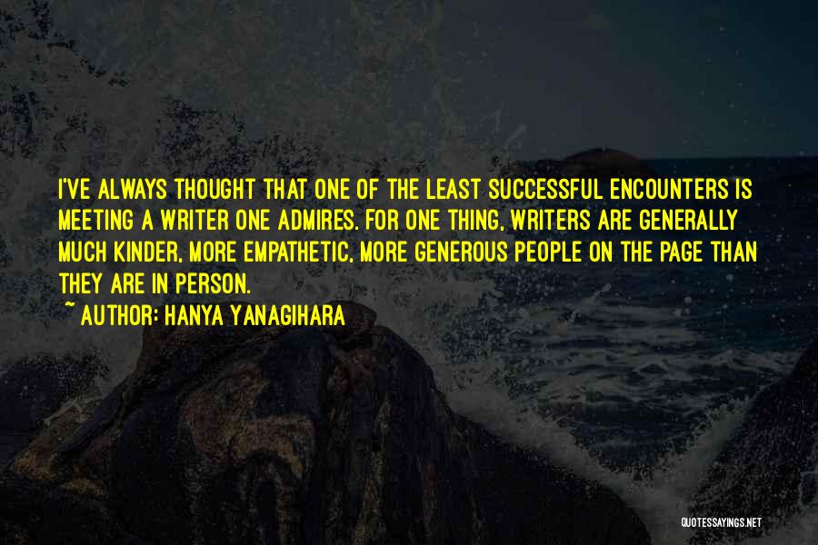 Hanya Yanagihara Quotes: I've Always Thought That One Of The Least Successful Encounters Is Meeting A Writer One Admires. For One Thing, Writers