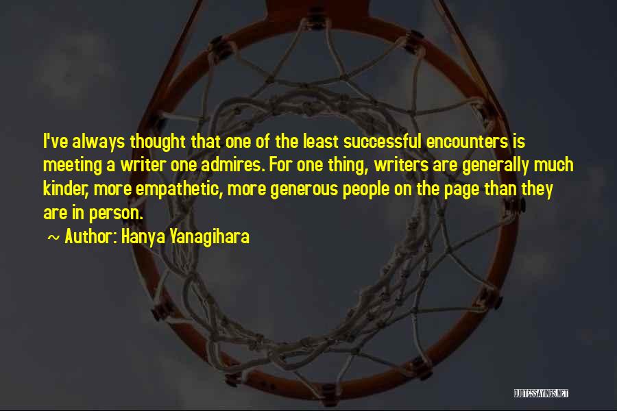 Hanya Yanagihara Quotes: I've Always Thought That One Of The Least Successful Encounters Is Meeting A Writer One Admires. For One Thing, Writers