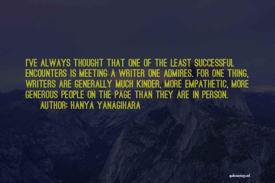 Hanya Yanagihara Quotes: I've Always Thought That One Of The Least Successful Encounters Is Meeting A Writer One Admires. For One Thing, Writers