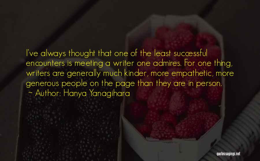 Hanya Yanagihara Quotes: I've Always Thought That One Of The Least Successful Encounters Is Meeting A Writer One Admires. For One Thing, Writers