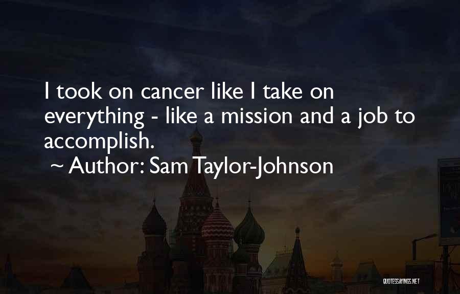 Sam Taylor-Johnson Quotes: I Took On Cancer Like I Take On Everything - Like A Mission And A Job To Accomplish.