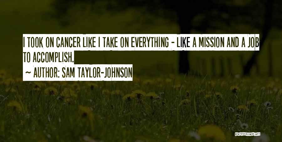 Sam Taylor-Johnson Quotes: I Took On Cancer Like I Take On Everything - Like A Mission And A Job To Accomplish.