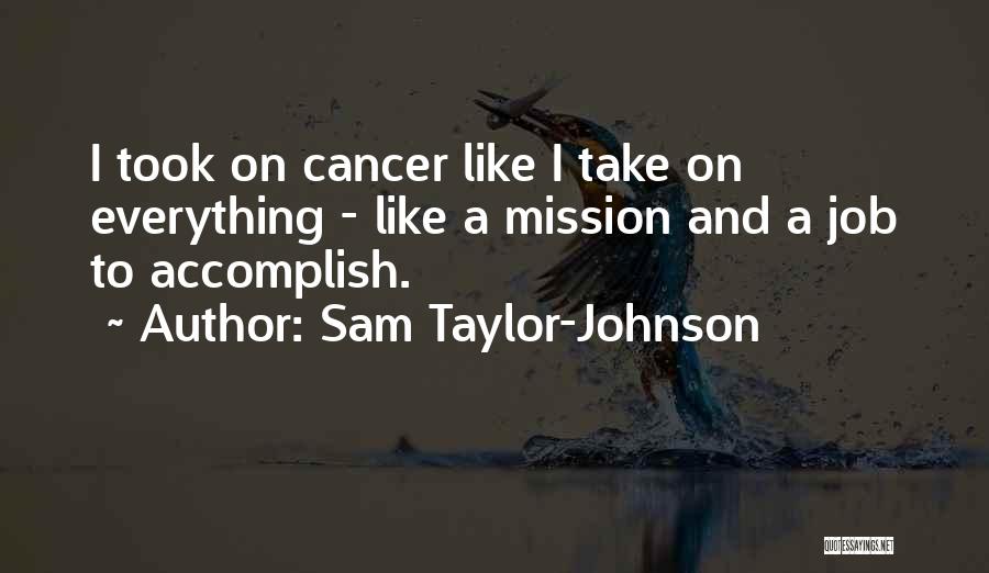 Sam Taylor-Johnson Quotes: I Took On Cancer Like I Take On Everything - Like A Mission And A Job To Accomplish.