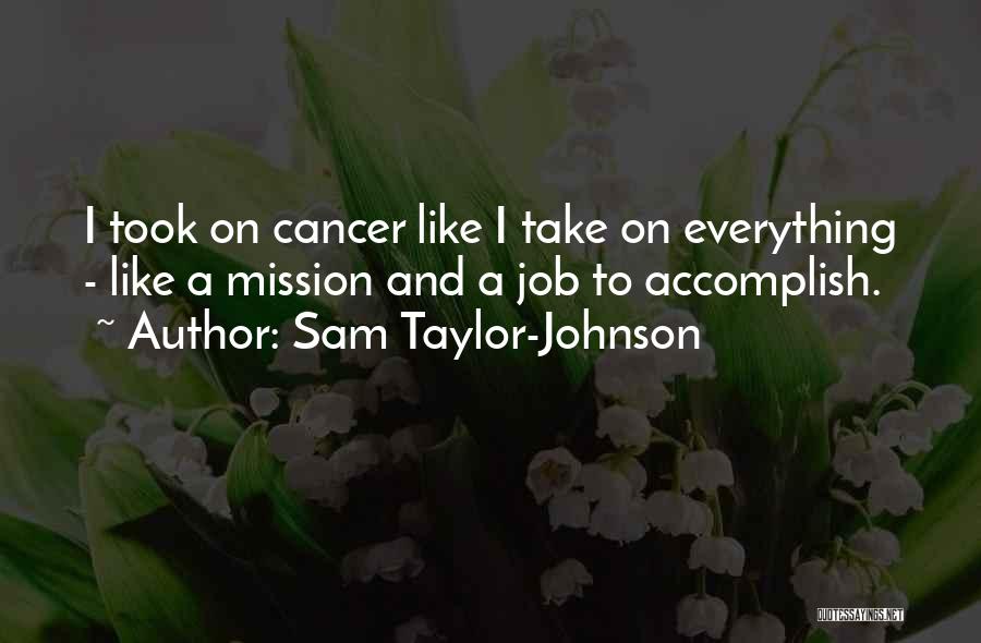 Sam Taylor-Johnson Quotes: I Took On Cancer Like I Take On Everything - Like A Mission And A Job To Accomplish.
