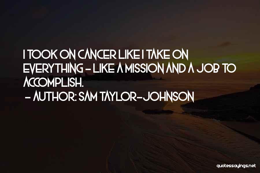 Sam Taylor-Johnson Quotes: I Took On Cancer Like I Take On Everything - Like A Mission And A Job To Accomplish.