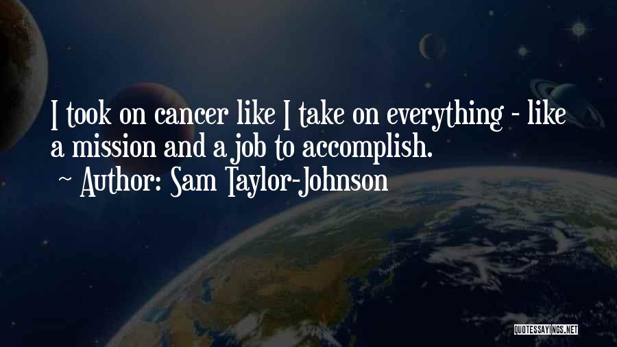 Sam Taylor-Johnson Quotes: I Took On Cancer Like I Take On Everything - Like A Mission And A Job To Accomplish.