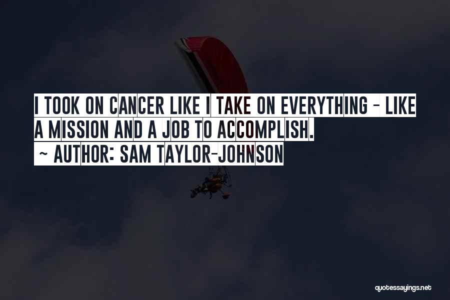 Sam Taylor-Johnson Quotes: I Took On Cancer Like I Take On Everything - Like A Mission And A Job To Accomplish.