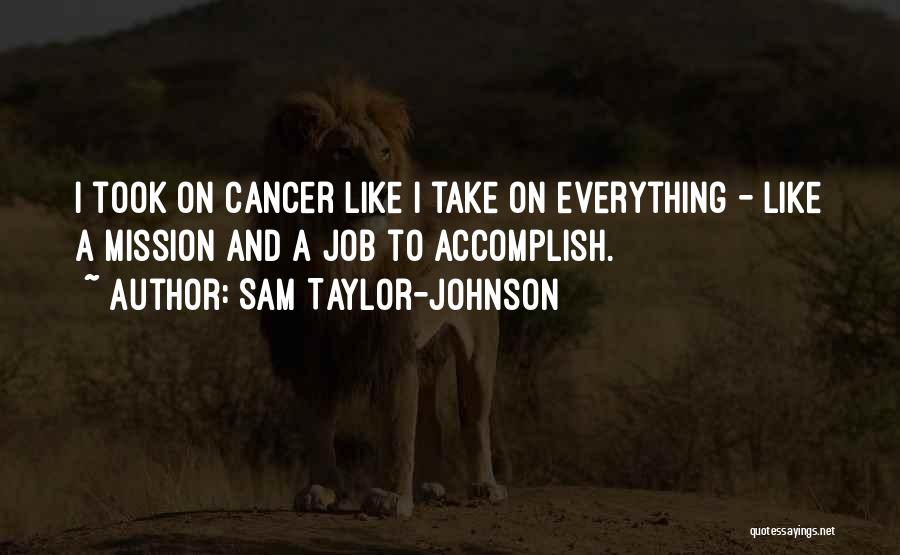 Sam Taylor-Johnson Quotes: I Took On Cancer Like I Take On Everything - Like A Mission And A Job To Accomplish.