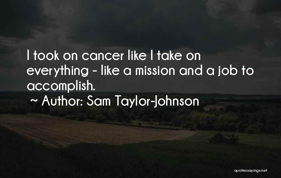 Sam Taylor-Johnson Quotes: I Took On Cancer Like I Take On Everything - Like A Mission And A Job To Accomplish.