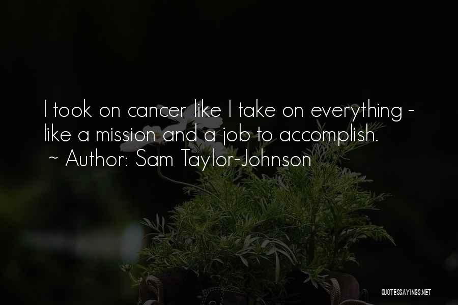 Sam Taylor-Johnson Quotes: I Took On Cancer Like I Take On Everything - Like A Mission And A Job To Accomplish.