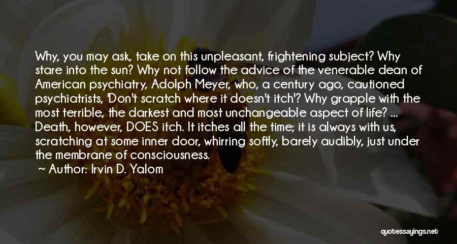 Irvin D. Yalom Quotes: Why, You May Ask, Take On This Unpleasant, Frightening Subject? Why Stare Into The Sun? Why Not Follow The Advice