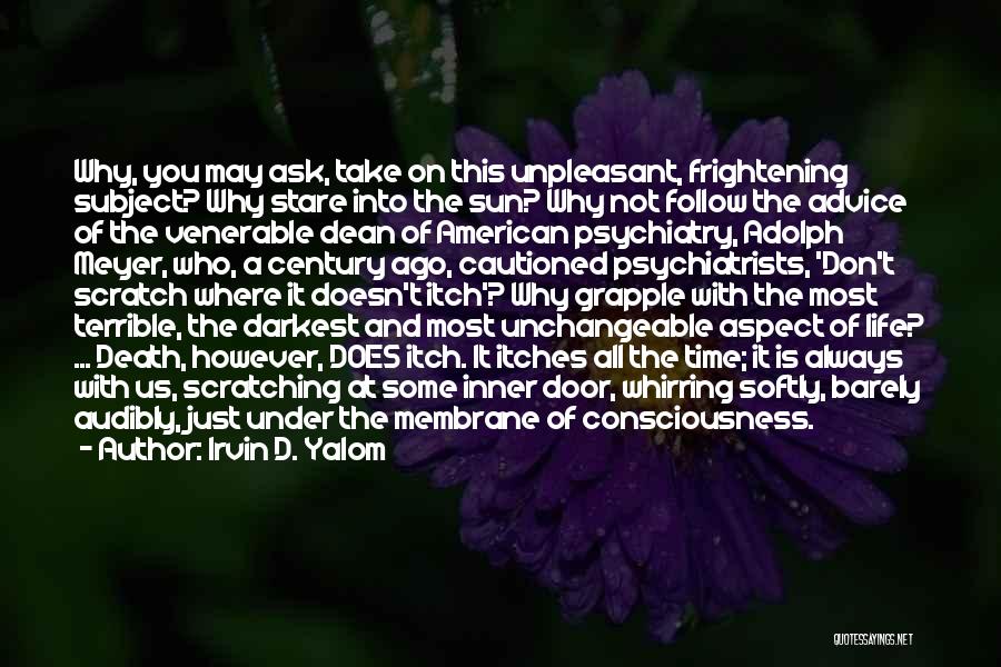 Irvin D. Yalom Quotes: Why, You May Ask, Take On This Unpleasant, Frightening Subject? Why Stare Into The Sun? Why Not Follow The Advice