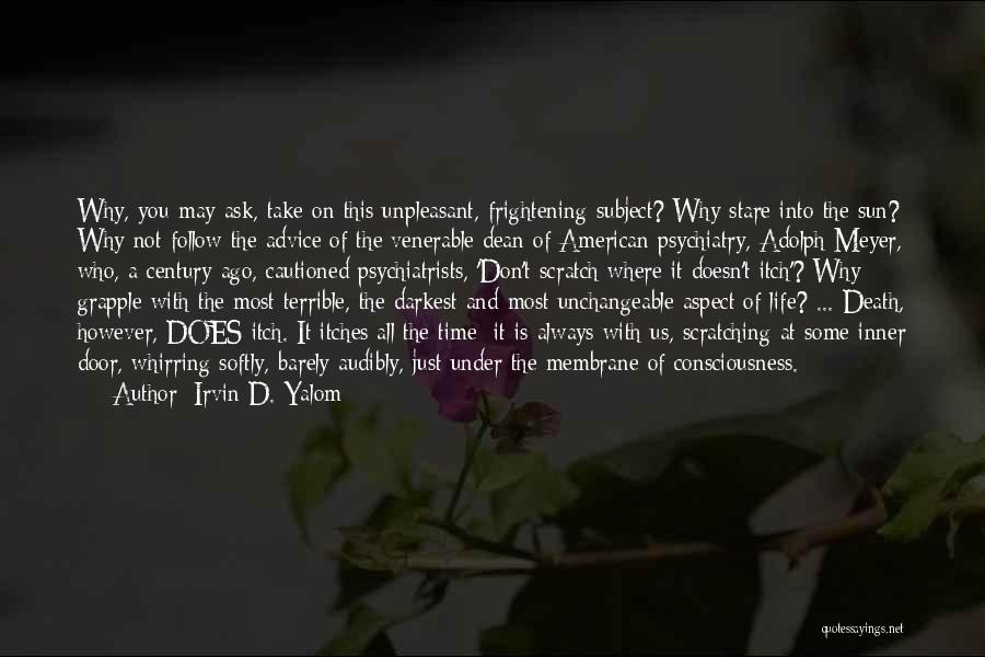 Irvin D. Yalom Quotes: Why, You May Ask, Take On This Unpleasant, Frightening Subject? Why Stare Into The Sun? Why Not Follow The Advice