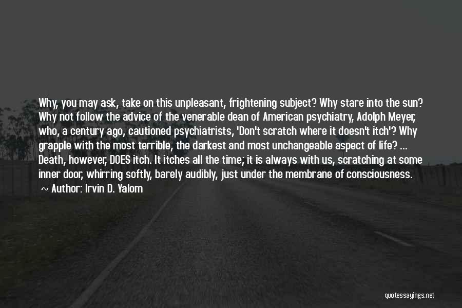 Irvin D. Yalom Quotes: Why, You May Ask, Take On This Unpleasant, Frightening Subject? Why Stare Into The Sun? Why Not Follow The Advice