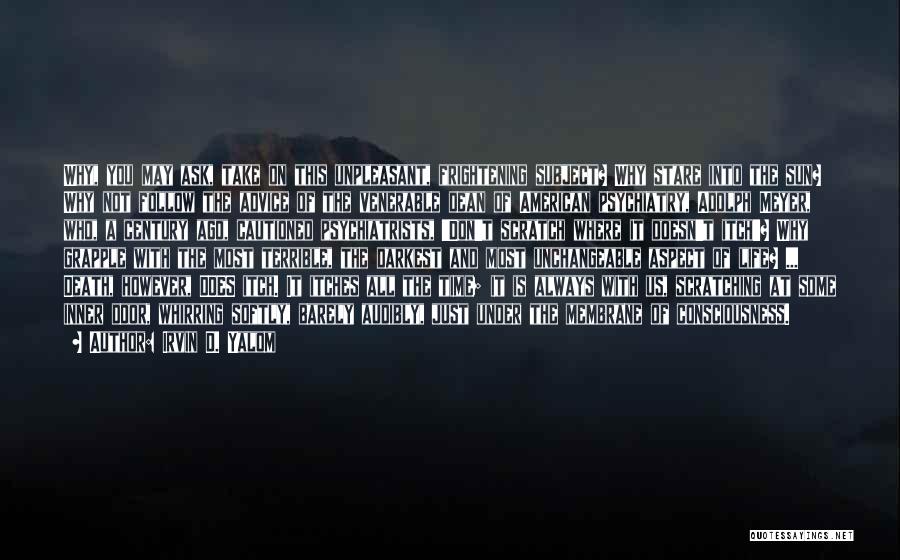 Irvin D. Yalom Quotes: Why, You May Ask, Take On This Unpleasant, Frightening Subject? Why Stare Into The Sun? Why Not Follow The Advice