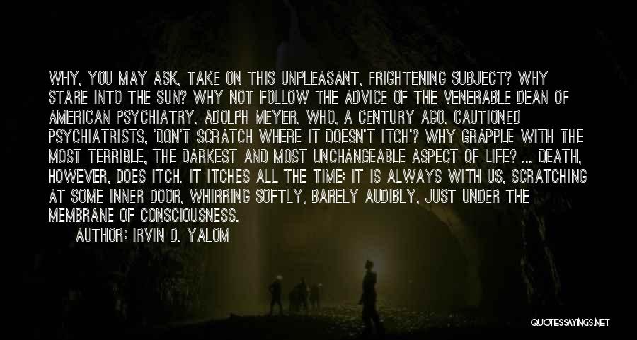 Irvin D. Yalom Quotes: Why, You May Ask, Take On This Unpleasant, Frightening Subject? Why Stare Into The Sun? Why Not Follow The Advice