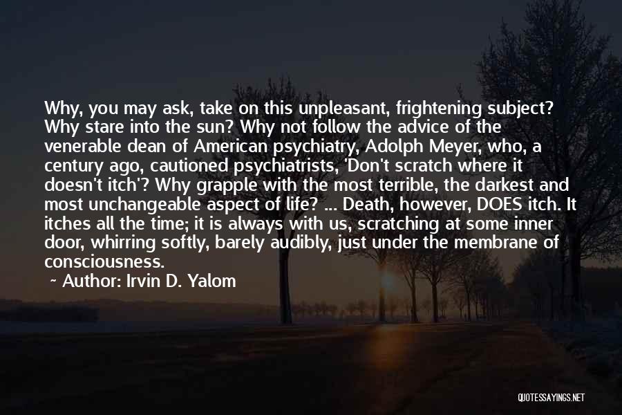 Irvin D. Yalom Quotes: Why, You May Ask, Take On This Unpleasant, Frightening Subject? Why Stare Into The Sun? Why Not Follow The Advice