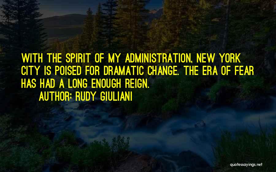 Rudy Giuliani Quotes: With The Spirit Of My Administration, New York City Is Poised For Dramatic Change. The Era Of Fear Has Had