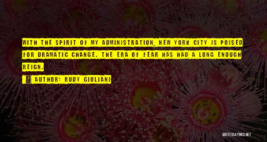 Rudy Giuliani Quotes: With The Spirit Of My Administration, New York City Is Poised For Dramatic Change. The Era Of Fear Has Had