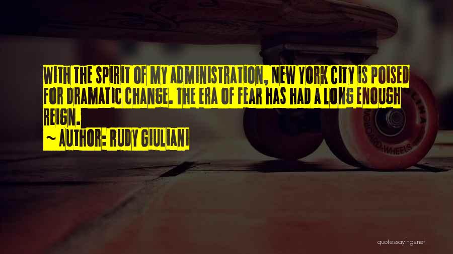 Rudy Giuliani Quotes: With The Spirit Of My Administration, New York City Is Poised For Dramatic Change. The Era Of Fear Has Had