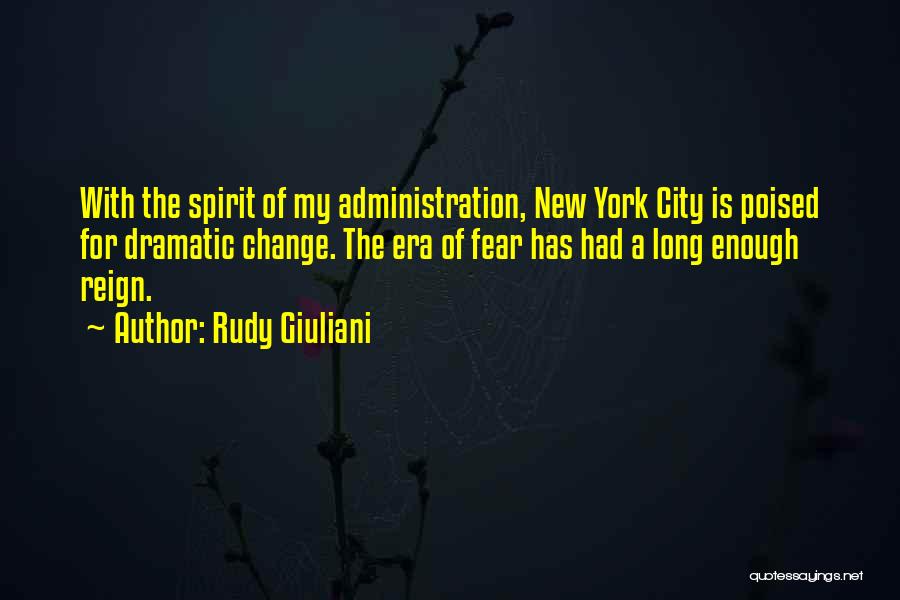 Rudy Giuliani Quotes: With The Spirit Of My Administration, New York City Is Poised For Dramatic Change. The Era Of Fear Has Had