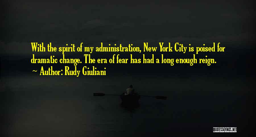 Rudy Giuliani Quotes: With The Spirit Of My Administration, New York City Is Poised For Dramatic Change. The Era Of Fear Has Had