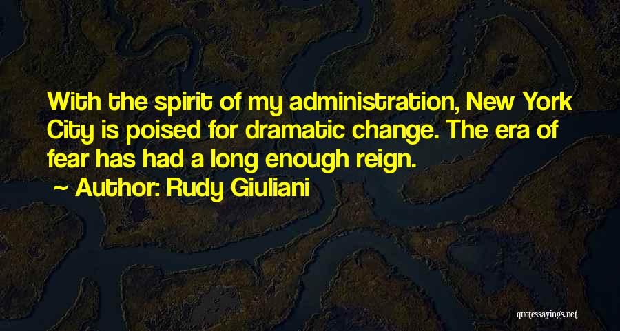 Rudy Giuliani Quotes: With The Spirit Of My Administration, New York City Is Poised For Dramatic Change. The Era Of Fear Has Had