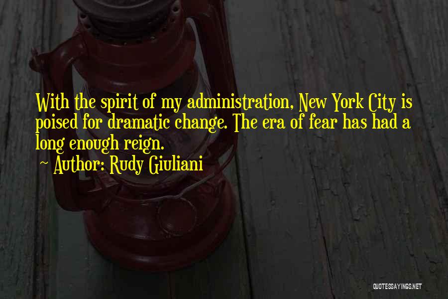 Rudy Giuliani Quotes: With The Spirit Of My Administration, New York City Is Poised For Dramatic Change. The Era Of Fear Has Had