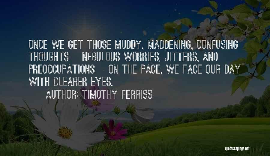 Timothy Ferriss Quotes: Once We Get Those Muddy, Maddening, Confusing Thoughts [nebulous Worries, Jitters, And Preoccupations] On The Page, We Face Our Day