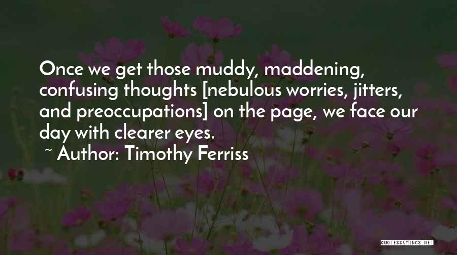 Timothy Ferriss Quotes: Once We Get Those Muddy, Maddening, Confusing Thoughts [nebulous Worries, Jitters, And Preoccupations] On The Page, We Face Our Day