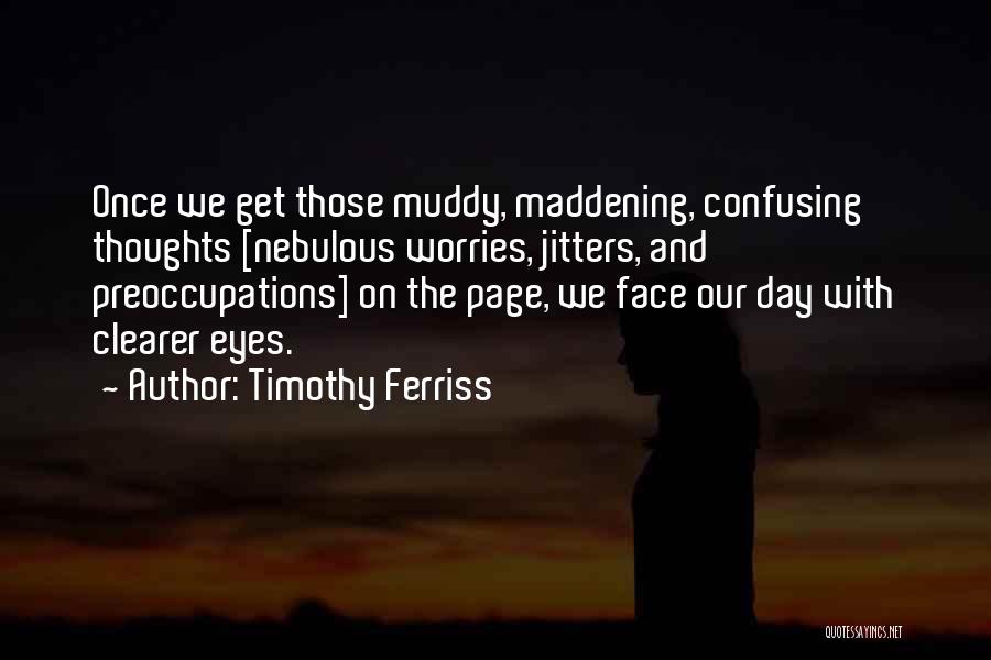 Timothy Ferriss Quotes: Once We Get Those Muddy, Maddening, Confusing Thoughts [nebulous Worries, Jitters, And Preoccupations] On The Page, We Face Our Day