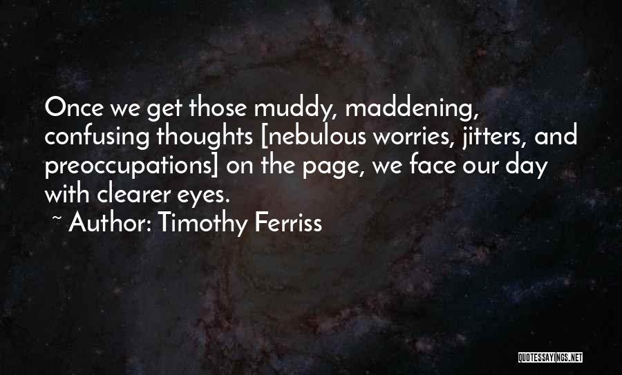 Timothy Ferriss Quotes: Once We Get Those Muddy, Maddening, Confusing Thoughts [nebulous Worries, Jitters, And Preoccupations] On The Page, We Face Our Day