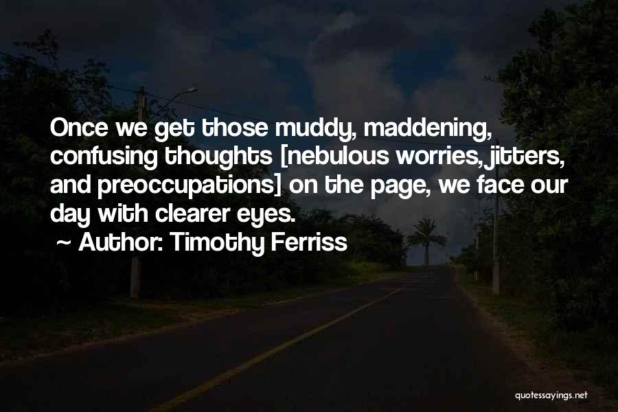 Timothy Ferriss Quotes: Once We Get Those Muddy, Maddening, Confusing Thoughts [nebulous Worries, Jitters, And Preoccupations] On The Page, We Face Our Day