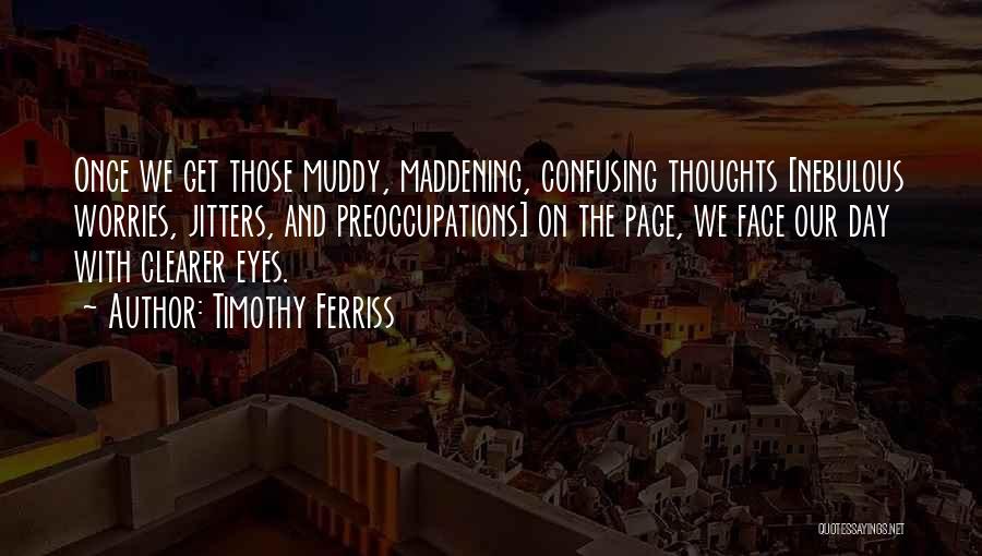 Timothy Ferriss Quotes: Once We Get Those Muddy, Maddening, Confusing Thoughts [nebulous Worries, Jitters, And Preoccupations] On The Page, We Face Our Day