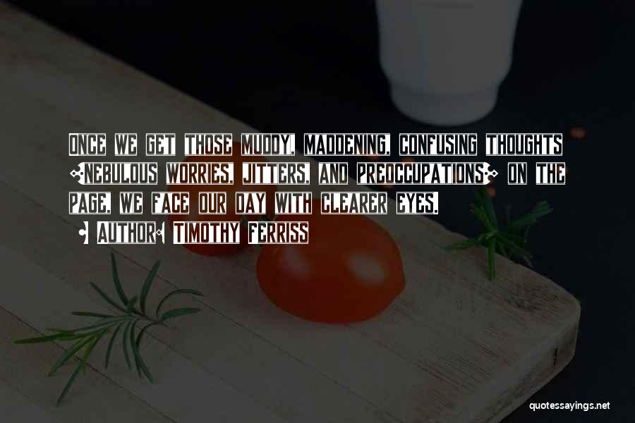 Timothy Ferriss Quotes: Once We Get Those Muddy, Maddening, Confusing Thoughts [nebulous Worries, Jitters, And Preoccupations] On The Page, We Face Our Day