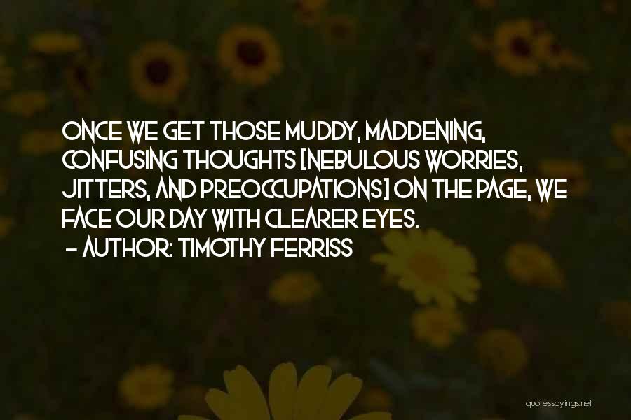 Timothy Ferriss Quotes: Once We Get Those Muddy, Maddening, Confusing Thoughts [nebulous Worries, Jitters, And Preoccupations] On The Page, We Face Our Day
