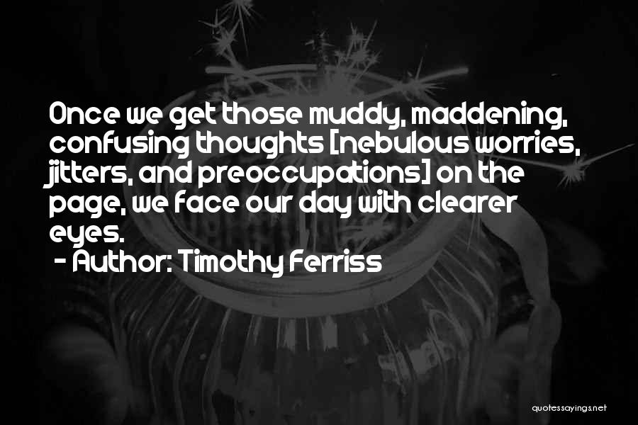 Timothy Ferriss Quotes: Once We Get Those Muddy, Maddening, Confusing Thoughts [nebulous Worries, Jitters, And Preoccupations] On The Page, We Face Our Day