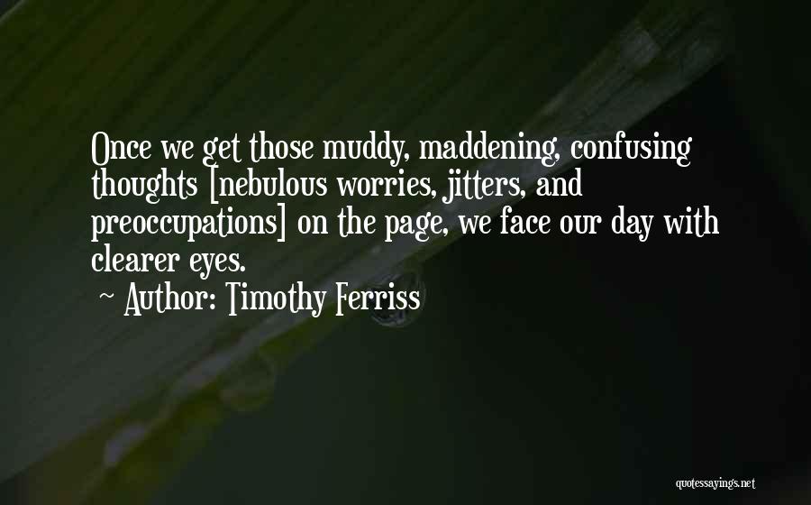 Timothy Ferriss Quotes: Once We Get Those Muddy, Maddening, Confusing Thoughts [nebulous Worries, Jitters, And Preoccupations] On The Page, We Face Our Day