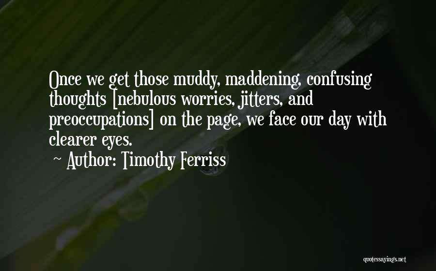 Timothy Ferriss Quotes: Once We Get Those Muddy, Maddening, Confusing Thoughts [nebulous Worries, Jitters, And Preoccupations] On The Page, We Face Our Day