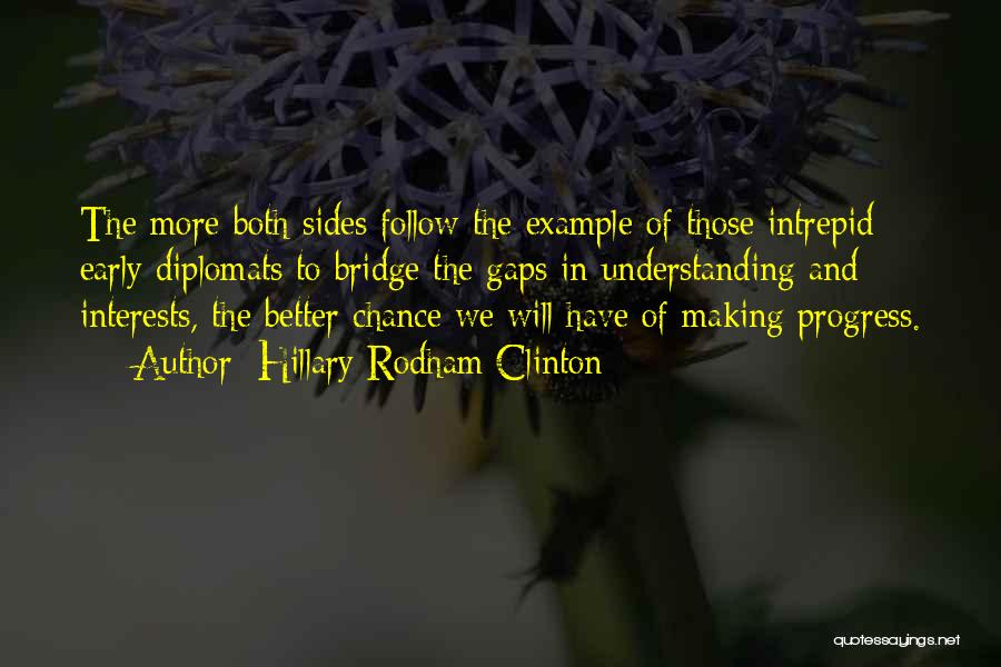 Hillary Rodham Clinton Quotes: The More Both Sides Follow The Example Of Those Intrepid Early Diplomats To Bridge The Gaps In Understanding And Interests,