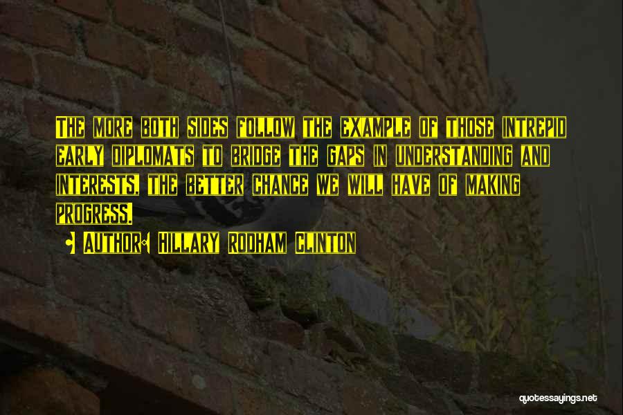 Hillary Rodham Clinton Quotes: The More Both Sides Follow The Example Of Those Intrepid Early Diplomats To Bridge The Gaps In Understanding And Interests,
