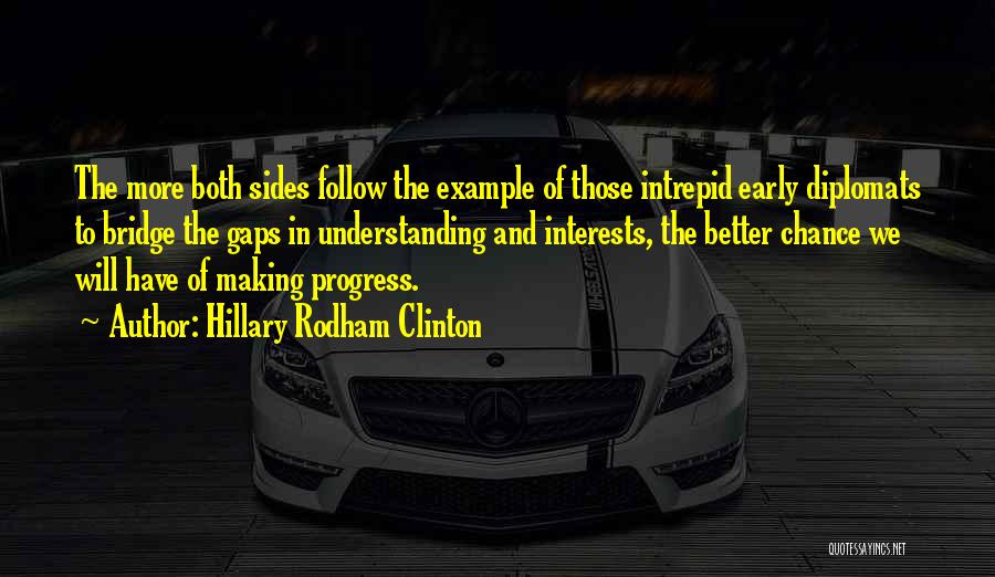Hillary Rodham Clinton Quotes: The More Both Sides Follow The Example Of Those Intrepid Early Diplomats To Bridge The Gaps In Understanding And Interests,