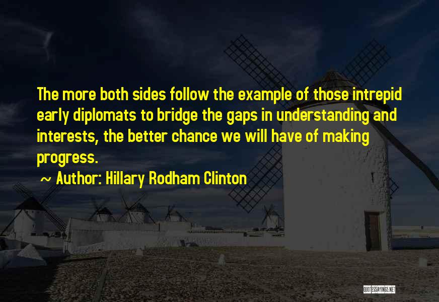 Hillary Rodham Clinton Quotes: The More Both Sides Follow The Example Of Those Intrepid Early Diplomats To Bridge The Gaps In Understanding And Interests,